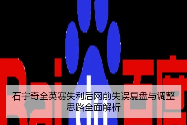 石宇奇全英赛失利后网前失误复盘与调整思路全面解析