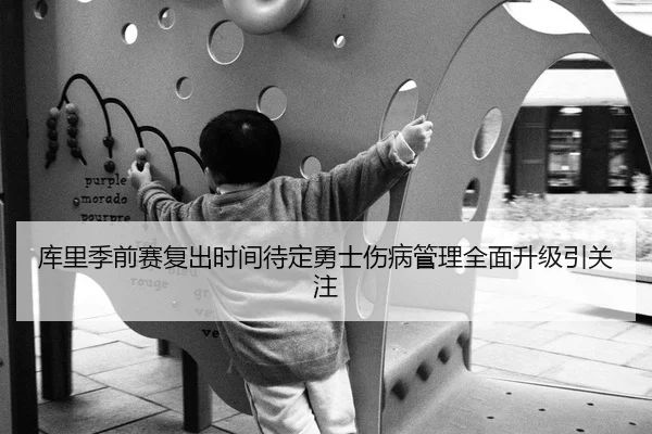库里季前赛复出时间待定勇士伤病管理全面升级引关注