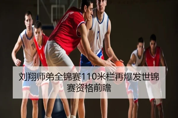 刘翔师弟全锦赛110米栏再爆发世锦赛资格前瞻