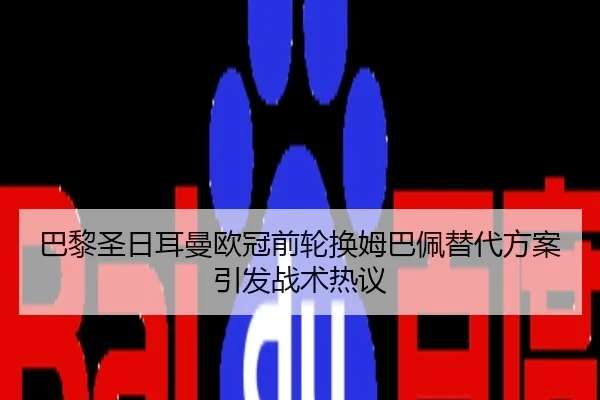 巴黎圣日耳曼欧冠前轮换姆巴佩替代方案引发战术热议